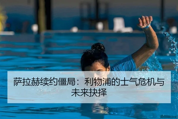 萨拉赫续约僵局：利物浦的士气危机与未来抉择