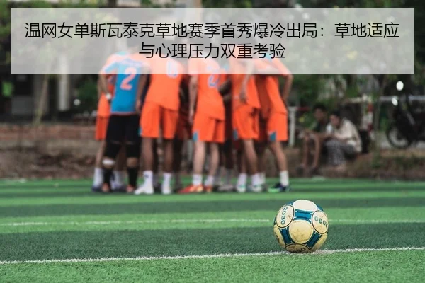 温网女单斯瓦泰克草地赛季首秀爆冷出局：草地适应与心理压力双重考验